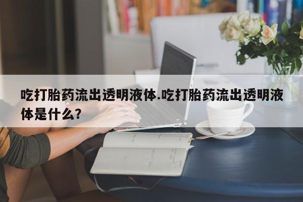 买打胎药米非司酮片流产药微信买吃打胎药流出透明液体.吃打胎药流出透明液体是什么？