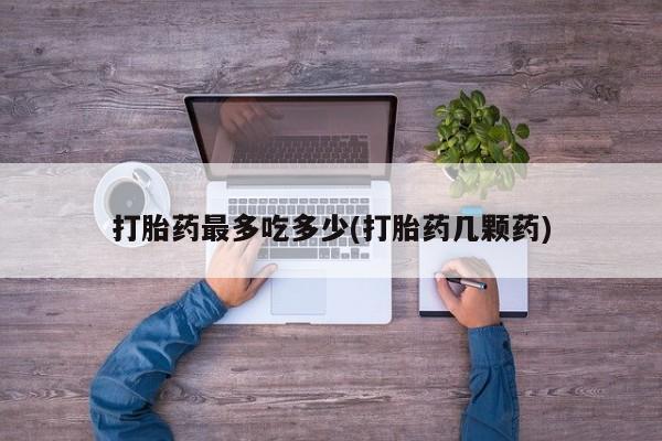 买打胎药米非司酮片流产药微信买打胎药最多吃多少(打胎药几颗药)
