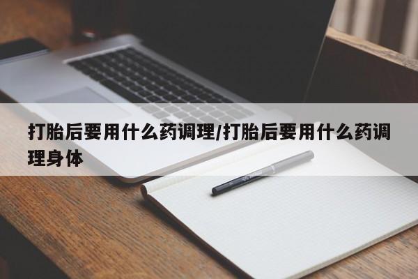 买打胎药米非司酮片流产药微信买打胎后要用什么药调理/打胎后要用什么药调理身体
