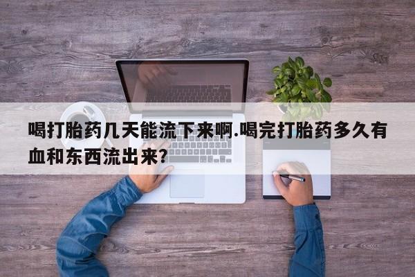 买打胎药米非司酮片流产药微信买喝打胎药几天能流下来啊.喝完打胎药多久有血和东西流出来？