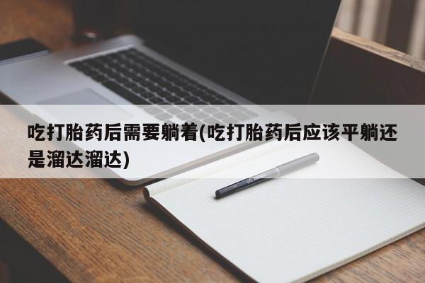 买打胎药米非司酮片流产药微信买吃打胎药后需要躺着(吃打胎药后应该平躺还是溜达溜达)