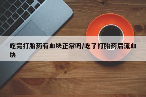 买打胎药米非司酮片流产药微信买吃完打胎药有血块正常吗/吃了打胎药后流血块