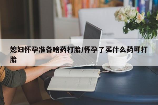 买打胎药米非司酮片流产药微信买媳妇怀孕准备啥药打胎/怀孕了买什么药可打胎