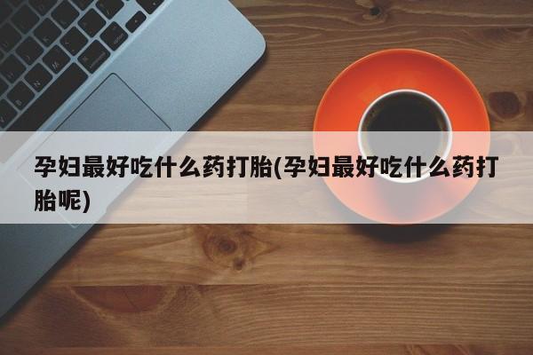 买打胎药米非司酮片流产药微信买孕妇最好吃什么药打胎(孕妇最好吃什么药打胎呢)