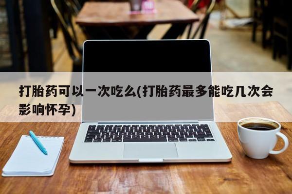 买打胎药米非司酮片流产药微信买打胎药可以一次吃么(打胎药最多能吃几次会影响怀孕)