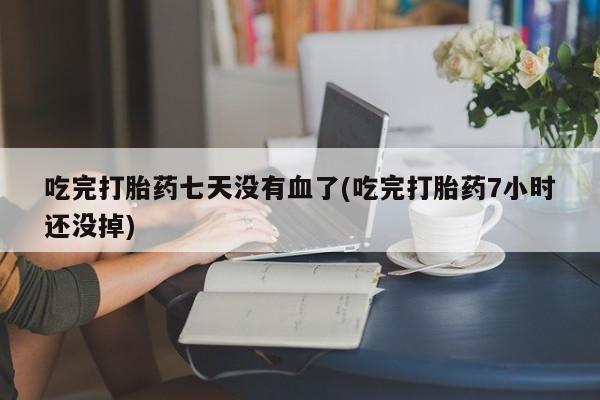 买打胎药米非司酮片流产药微信买吃完打胎药七天没有血了(吃完打胎药7小时还没掉)