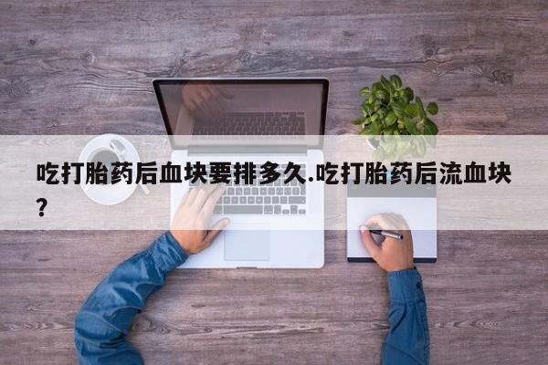 买打胎药米非司酮片流产药微信买吃打胎药后血块要排多久.吃打胎药后流血块?