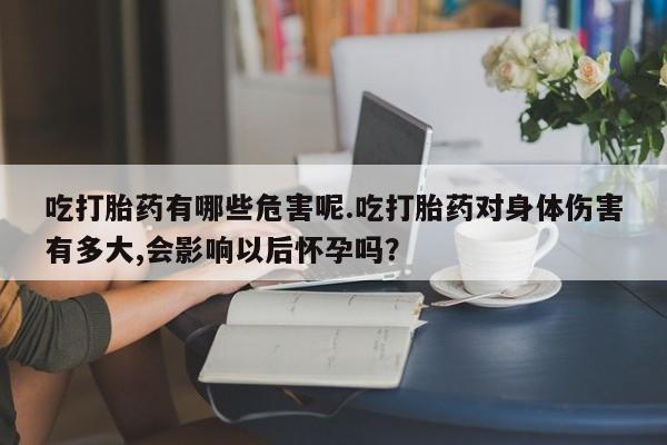 买打胎药米非司酮片流产药微信买吃打胎药有哪些危害呢.吃打胎药对身体伤害有多大,会影响以后怀孕吗？